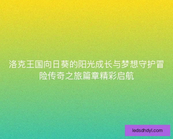洛克王国向日葵的阳光成长与梦想守护冒险传奇之旅篇章精彩启航