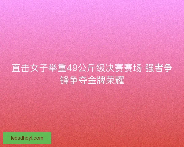 直击女子举重49公斤级决赛赛场 强者争锋争夺金牌荣耀