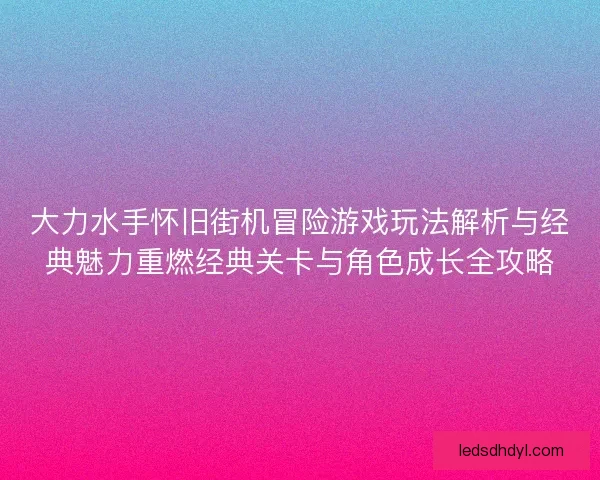 大力水手怀旧街机冒险游戏玩法解析与经典魅力重燃经典关卡与角色成长全攻略