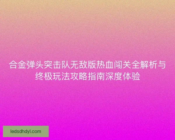 合金弹头突击队无敌版热血闯关全解析与终极玩法攻略指南深度体验
