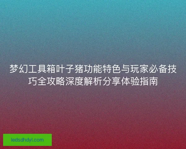 梦幻工具箱叶子猪功能特色与玩家必备技巧全攻略深度解析分享体验指南