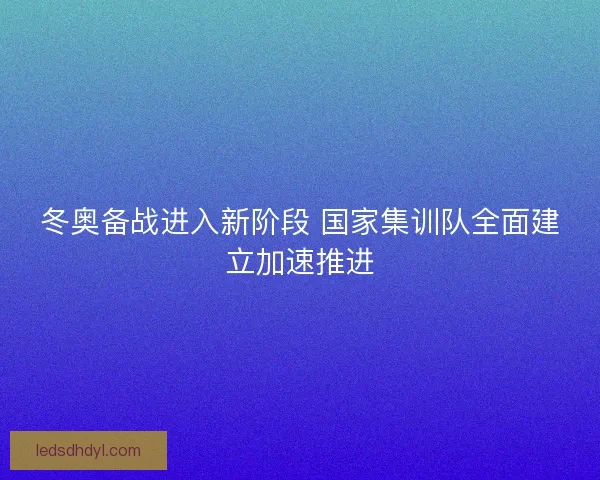 冬奥备战进入新阶段 国家集训队全面建立加速推进